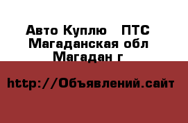 Авто Куплю - ПТС. Магаданская обл.,Магадан г.